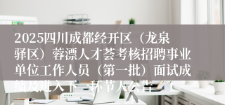 2025四川成都经开区(龙泉驿区)蓉漂人才荟考核招聘事业单位工作人员(第一批)面试成绩及进入下一环节人公告