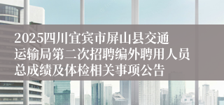 2025四川宜宾市屏山县交通运输局第二次招聘编外聘用人员总成绩及体检相关事项公告