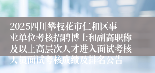 2025四川攀枝花市仁和区事业单位考核招聘博士和副高职称及以上高层次人才进入面试考核人员面试考核成绩及排名公告