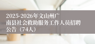 2025-2026年文山州广南县社会救助服务工作人员招聘公告（74人）
