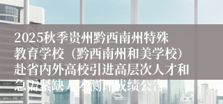 2025秋季贵州黔西南州特殊教育学校（黔西南州和美学校）赴省内外高校引进高层次人才和急需紧缺人才测评成绩公告