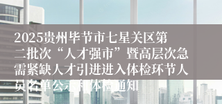 2025贵州毕节市七星关区第二批次“人才强市”暨高层次急需紧缺人才引进进入体检环节人员名单公示和体检通知
