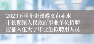 2023下半年贵州遵义市赤水市长期镇人民政府事业单位招聘应征入伍大学毕业生拟聘用人员公示