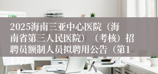 2025海南三亚中心医院（海南省第三人民医院）（考核）招聘员额制人员拟聘用公告（第11号）