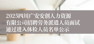 2025四川广安安创人力资源有限公司招聘劳务派遣人员面试通过进入体检人员名单公示