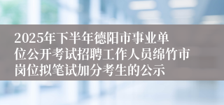 2025年下半年德阳市事业单位公开考试招聘工作人员绵竹市岗位拟笔试加分考生的公示
