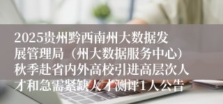 2025贵州黔西南州大数据发展管理局（州大数据服务中心）秋季赴省内外高校引进高层次人才和急需紧缺人才测评1人公告