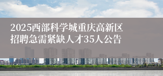 2025西部科学城重庆高新区招聘急需紧缺人才35人公告