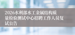 2026水利部水工金属结构质量检验测试中心招聘工作人员复试公告