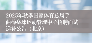 2025年秋季国家体育总局手曲棒垒球运动管理中心招聘面试递补公告（北京）