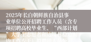 2025年长白朝鲜族自治县事业单位公开招聘工作人员(含专项招聘高校毕业生、“西部计划”大学生志愿者和边境村稳边固边工作专干)拟聘用人员公示