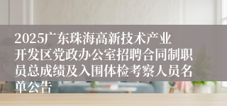 2025广东珠海高新技术产业开发区党政办公室招聘合同制职员总成绩及入围体检考察人员名单公告