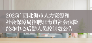 2025广西北海市人力资源和社会保障局招聘北海市社会保险经办中心后勤人员控制数公告