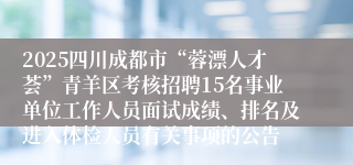 2025四川成都市“蓉漂人才荟”青羊区考核招聘15名事业单位工作人员面试成绩、排名及进入体检人员有关事项的公告