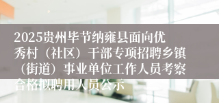 2025贵州毕节纳雍县面向优秀村（社区）干部专项招聘乡镇（街道）事业单位工作人员考察合格拟聘用人员公示