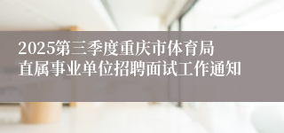 2025第三季度重庆市体育局直属事业单位招聘面试工作通知