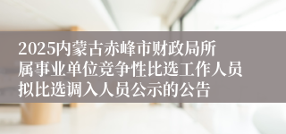 2025内蒙古赤峰市财政局所属事业单位竞争性比选工作人员拟比选调入人员公示的公告