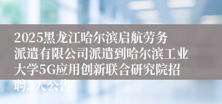 2025黑龙江哈尔滨启航劳务派遣有限公司派遣到哈尔滨工业大学5G应用创新联合研究院招聘3人公告