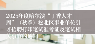 2025年度哈尔滨“丁香人才周”（秋季）松北区事业单位引才招聘打印笔试准考证及笔试相关事宜的通知