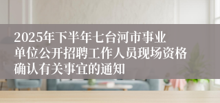 2025年下半年七台河市事业单位公开招聘工作人员现场资格确认有关事宜的通知