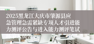 2025黑龙江大庆市肇源县应急管理急需紧缺专项人才引进能力测评公告与进入能力测评笔试环节人员公示