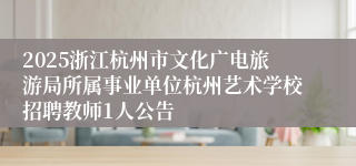 2025浙江杭州市文化广电旅游局所属事业单位杭州艺术学校招聘教师1人公告