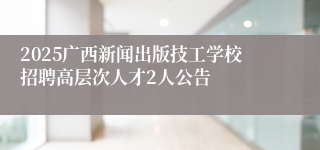 2025广西新闻出版技工学校招聘高层次人才2人公告