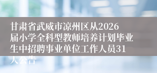 甘肃省武威市凉州区从2026届小学全科型教师培养计划毕业生中招聘事业单位工作人员31人公告