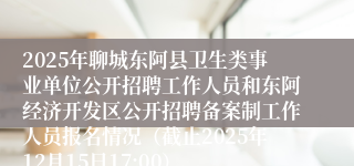 2025年聊城东阿县卫生类事业单位公开招聘工作人员和东阿经济开发区公开招聘备案制工作人员报名情况(截止2025年12月15日17:00)