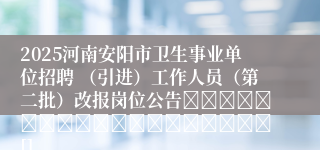 2025河南安阳市卫生事业单位招聘 （引进）工作人员（第二批）改报岗位公告																			[]