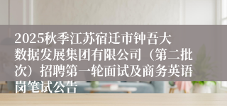 2025秋季江苏宿迁市钟吾大数据发展集团有限公司（第二批次）招聘第一轮面试及商务英语岗笔试公告
