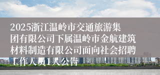 2025浙江温岭市交通旅游集团有限公司下属温岭市金航建筑材料制造有限公司面向社会招聘工作人员1人公告