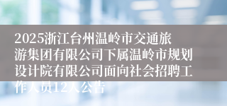 2025浙江台州温岭市交通旅游集团有限公司下属温岭市规划设计院有限公司面向社会招聘工作人员12人公告