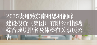 2025贵州黔东南州思州润峰建设投资（集团）有限公司招聘综合成绩排名及体检有关事项公告
