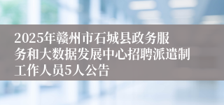 2025年赣州市石城县政务服务和大数据发展中心招聘派遣制工作人员5人公告