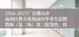 2026-2027广东佛山市南海区教育系统面向毕业生招聘教师(第二场)第三批签约、体检、考察通知