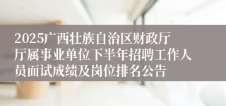 2025广西壮族自治区财政厅厅属事业单位下半年招聘工作人员面试成绩及岗位排名公告