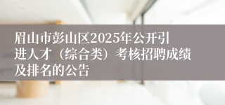 眉山市彭山区2025年公开引进人才(综合类)考核招聘成绩及排名的公告