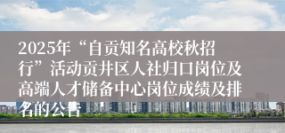 2025年“自贡知名高校秋招行”活动贡井区人社归口岗位及高端人才储备中心岗位成绩及排名的公告