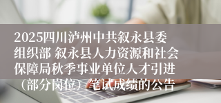 2025四川泸州中共叙永县委组织部 叙永县人力资源和社会保障局秋季事业单位人才引进 (部分岗位)笔试成绩的公告