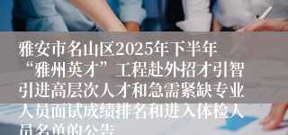 雅安市名山区2025年下半年“雅州英才”工程赴外招才引智引进高层次人才和急需紧缺专业人员面试成绩排名和进入体检人员名单的公告