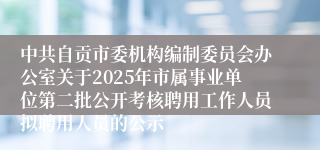 中共自贡市委机构编制委员会办公室关于2025年市属事业单位第二批公开考核聘用工作人员拟聘用人员的公示