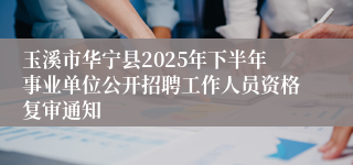 玉溪市华宁县2025年下半年事业单位公开招聘工作人员资格复审通知