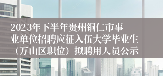 2023年下半年贵州铜仁市事业单位招聘应征入伍大学毕业生（万山区职位）拟聘用人员公示