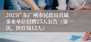 2025广东广州市民政局直属事业单位招聘25人公告（第一次，医疗岗12人）