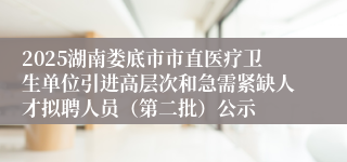 2025湖南娄底市市直医疗卫生单位引进高层次和急需紧缺人才拟聘人员(第二批)公示