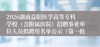 2026湖南益阳医学高等专科学校(含附属医院)招聘事业单位人员拟聘用名单公示(第一批)