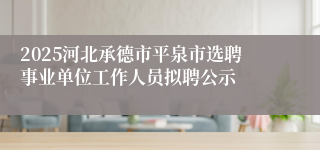2025河北承德市平泉市选聘事业单位工作人员拟聘公示