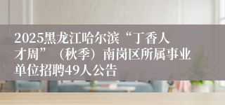 2025黑龙江哈尔滨“丁香人才周”（秋季）南岗区所属事业单位招聘49人公告