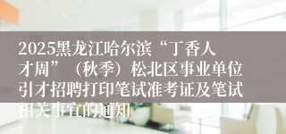 2025黑龙江哈尔滨“丁香人才周”(秋季)松北区事业单位引才招聘打印笔试准考证及笔试相关事宜的通知